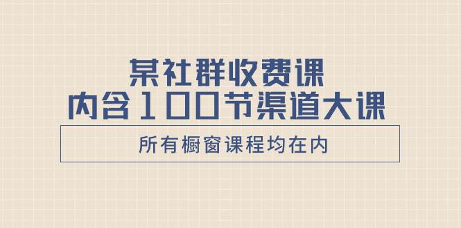 某社群收费课内含100节渠道大课（所有橱窗课程均在内）吉晟搞钱-网创项目资源站-副业项目-创业项目-搞钱项目吉晟搞钱