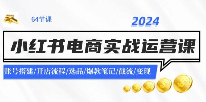2024小红书电商实战运营课：账号搭建/开店流程/选品/爆款笔记/截流/变现吉晟搞钱-网创项目资源站-副业项目-创业项目-搞钱项目吉晟搞钱