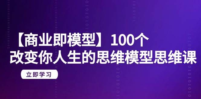 【商业 即模型】100个-改变你人生的思维模型思维课-20节-无水印吉晟搞钱-网创项目资源站-副业项目-创业项目-搞钱项目吉晟搞钱