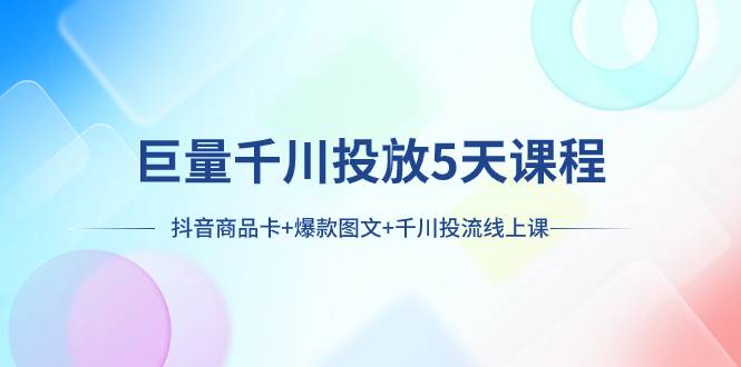 巨量千川投放5天课程：抖音商品卡+爆款图文+千川投流线上课吉晟搞钱-网创项目资源站-副业项目-创业项目-搞钱项目吉晟搞钱