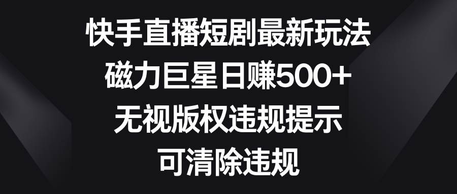 快手直播短剧最新玩法，磁力巨星日赚500+，无视版权违规提示，可清除违规吉晟搞钱-网创项目资源站-副业项目-创业项目-搞钱项目吉晟搞钱
