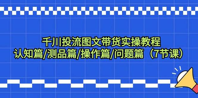 千川投流图文带货实操教程：认知篇/测品篇/操作篇/问题篇（7节课）吉晟搞钱-网创项目资源站-副业项目-创业项目-搞钱项目吉晟搞钱