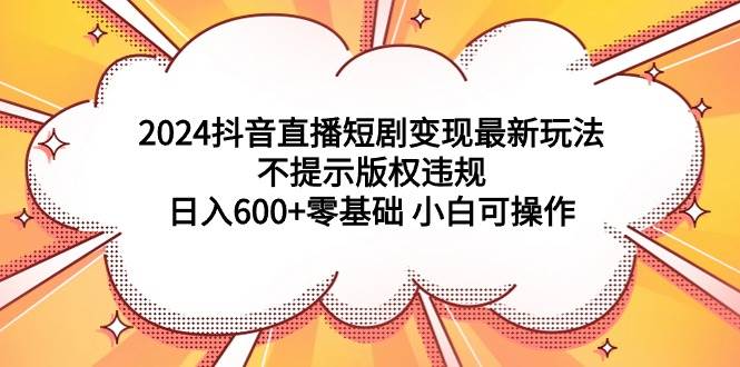 2024抖音直播短剧变现最新玩法，不提示版权违规 日入600+零基础 小白可操作吉晟搞钱-网创项目资源站-副业项目-创业项目-搞钱项目吉晟搞钱