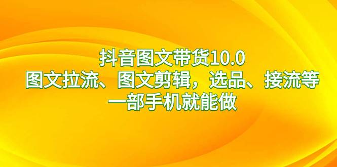 抖音图文带货10.0，图文拉流、图文剪辑，选品、接流等，一部手机就能做吉晟搞钱-网创项目资源站-副业项目-创业项目-搞钱项目吉晟搞钱