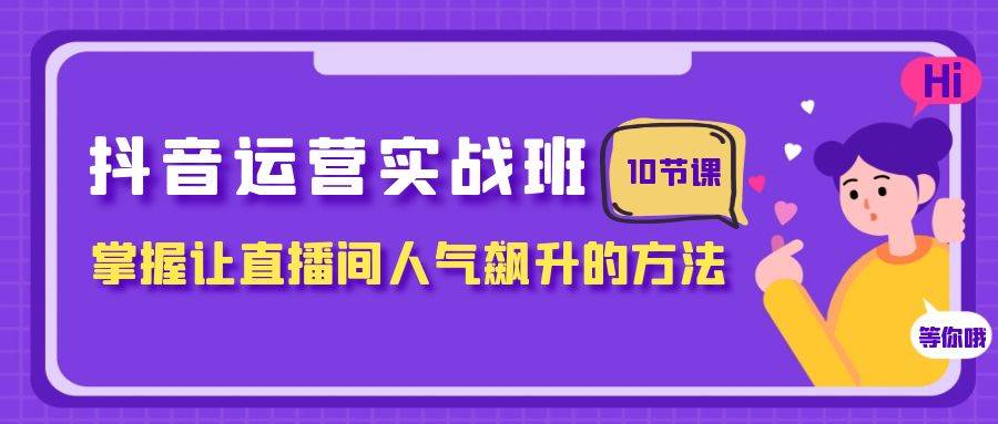 抖音运营实战班，掌握让直播间人气飙升的方法（10节课）吉晟搞钱-网创项目资源站-副业项目-创业项目-搞钱项目吉晟搞钱