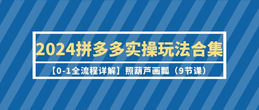 2024拼多多实操玩法合集【0-1全流程详解】照葫芦画瓢（9节课）吉晟搞钱-网创项目资源站-副业项目-创业项目-搞钱项目吉晟搞钱