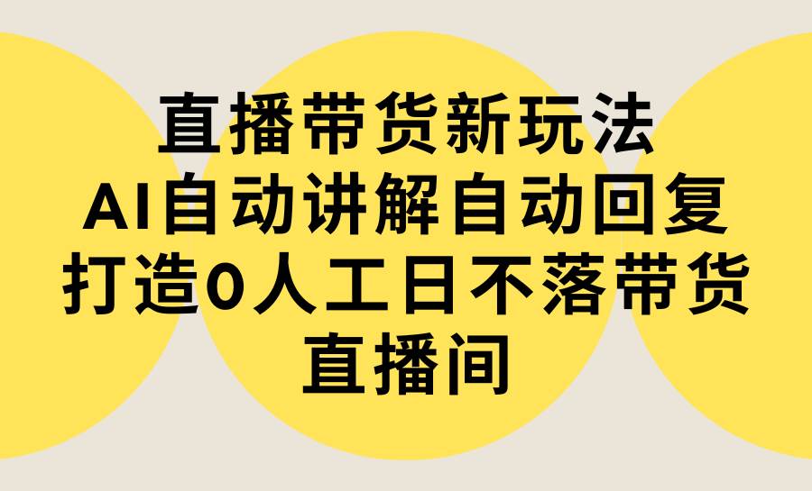 直播带货新玩法，AI自动讲解自动回复 打造0人工日不落带货直播间-教程+软件吉晟搞钱-网创项目资源站-副业项目-创业项目-搞钱项目吉晟搞钱