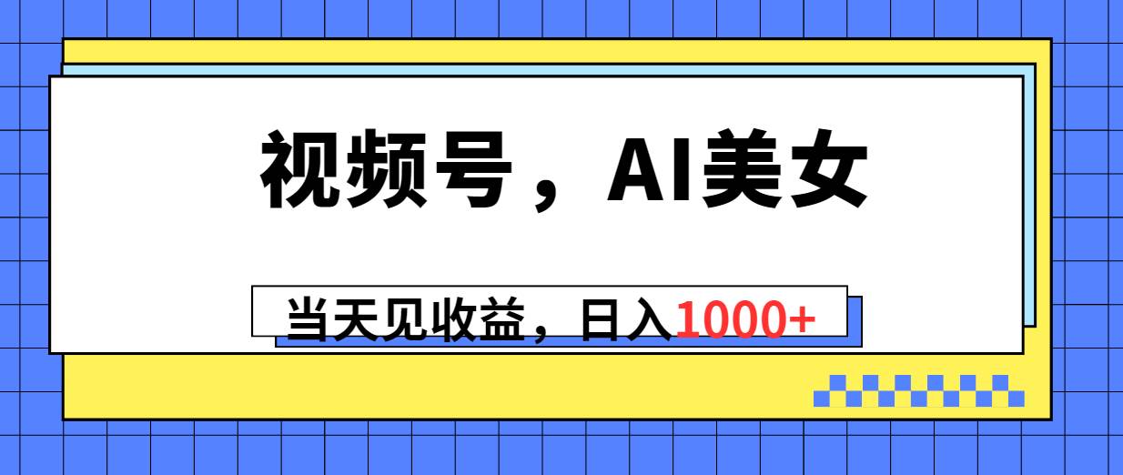 视频号，Ai美女，当天见收益，日入1000+吉晟搞钱-网创项目资源站-副业项目-创业项目-搞钱项目吉晟搞钱
