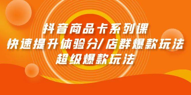 抖音商品卡系列课：快速提升体验分/店群爆款玩法/超级爆款玩法吉晟搞钱-网创项目资源站-副业项目-创业项目-搞钱项目吉晟搞钱