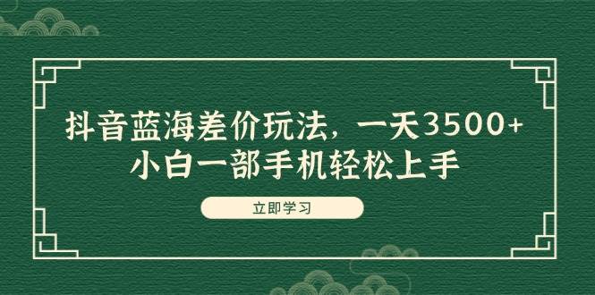 抖音蓝海差价玩法，一天3500+，小白一部手机轻松上手吉晟搞钱-网创项目资源站-副业项目-创业项目-搞钱项目吉晟搞钱