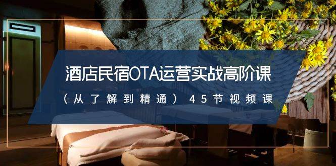酒店民宿-OTA运营实战高阶课（从了解到精通）45节视频课吉晟搞钱-网创项目资源站-副业项目-创业项目-搞钱项目吉晟搞钱
