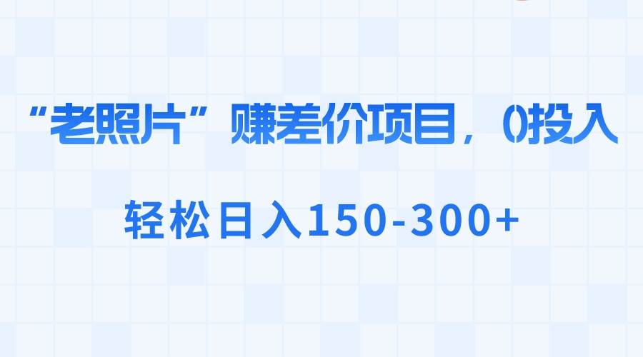 “老照片”赚差价，0投入，轻松日入150-300+吉晟搞钱-网创项目资源站-副业项目-创业项目-搞钱项目吉晟搞钱