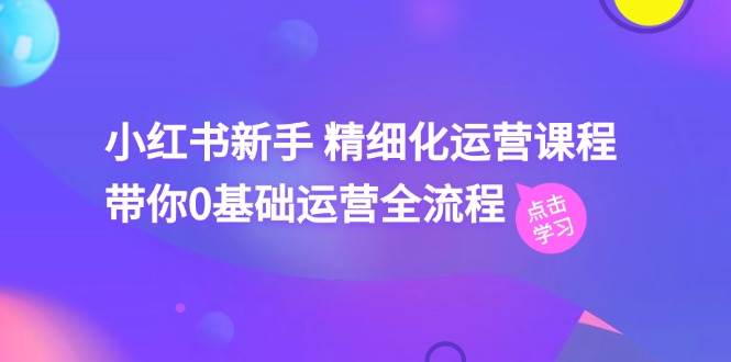 小红书新手 精细化运营课程，带你0基础运营全流程（41节视频课）吉晟搞钱-网创项目资源站-副业项目-创业项目-搞钱项目吉晟搞钱
