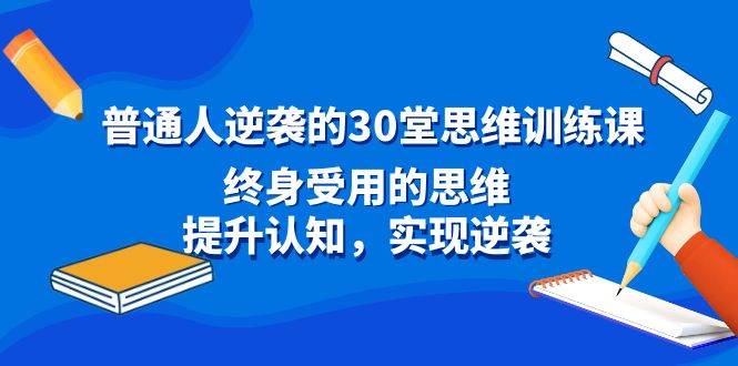 普通人逆袭的30堂思维训练课，终身受用的思维，提升认知，实现逆袭吉晟搞钱-网创项目资源站-副业项目-创业项目-搞钱项目吉晟搞钱
