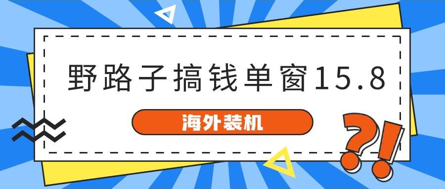 海外装机，野路子搞钱，单窗口15.8，已变现10000+吉晟搞钱-网创项目资源站-副业项目-创业项目-搞钱项目吉晟搞钱