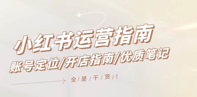 小红书运营指南，账号定位/开店指南/优质笔记/没有套路，全是经验吉晟搞钱-网创项目资源站-副业项目-创业项目-搞钱项目吉晟搞钱