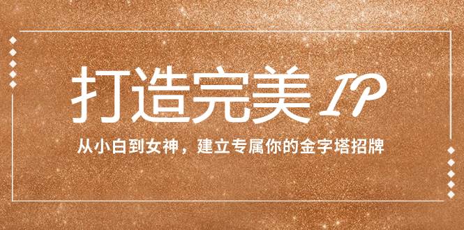 打造完美IP：从小白到女神，建立专属你的金字塔招牌（15节课）吉晟搞钱-网创项目资源站-副业项目-创业项目-搞钱项目吉晟搞钱