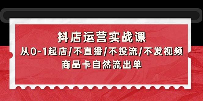 抖店运营实战课：从0-1起店/不直播/不投流/不发视频/商品卡自然流出单吉晟搞钱-网创项目资源站-副业项目-创业项目-搞钱项目吉晟搞钱