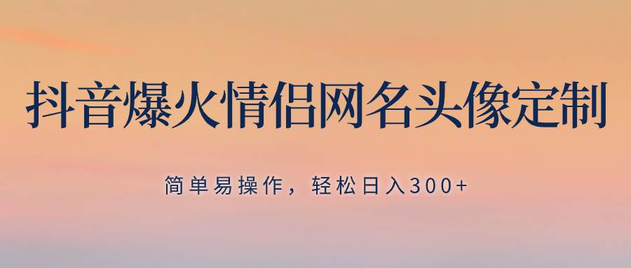 抖音爆火情侣网名头像定制，简单易操作，轻松日入300+，无需养号吉晟搞钱-网创项目资源站-副业项目-创业项目-搞钱项目吉晟搞钱