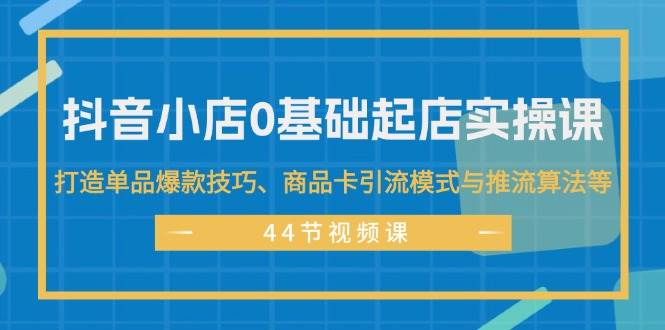 抖音小店0基础起店实操课，打造单品爆款技巧、商品卡引流模式与推流算法等吉晟搞钱-网创项目资源站-副业项目-创业项目-搞钱项目吉晟搞钱