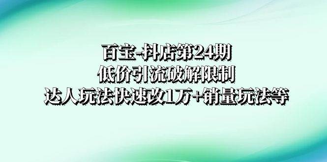 百宝-抖店第24期：低价引流破解限制，达人玩法快速改1万+销量玩法等吉晟搞钱-网创项目资源站-副业项目-创业项目-搞钱项目吉晟搞钱