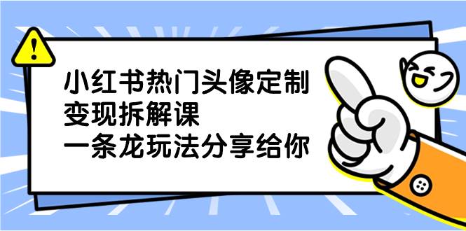 小红书热门头像定制变现拆解课，一条龙玩法分享给你吉晟搞钱-网创项目资源站-副业项目-创业项目-搞钱项目吉晟搞钱