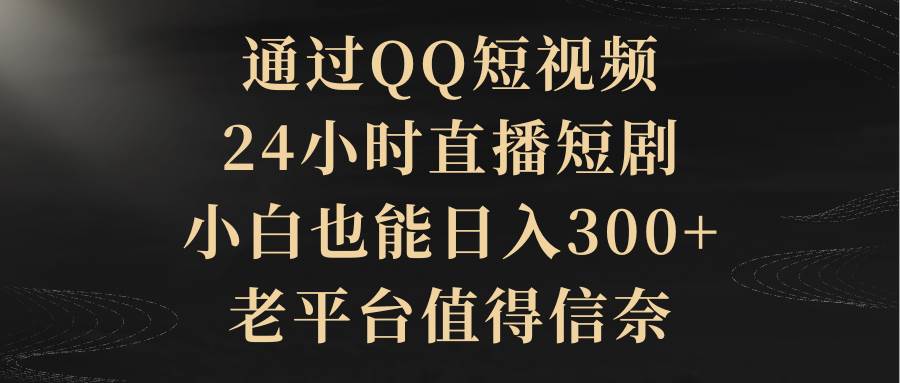 通过QQ短视频、24小时直播短剧，小白也能日入300+，老平台值得信赖吉晟搞钱-网创项目资源站-副业项目-创业项目-搞钱项目吉晟搞钱