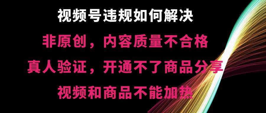 视频号【非原创，内容质量不合格，真人验证，开通不了商品分享功能，视频和商品不能加热】违规如何解决吉晟搞钱-网创项目资源站-副业项目-创业项目-搞钱项目吉晟搞钱