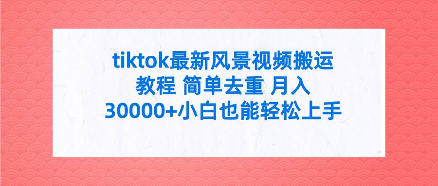 tiktok最新风景视频搬运教程 简单去重 月入30000+附全套工具吉晟搞钱-网创项目资源站-副业项目-创业项目-搞钱项目吉晟搞钱