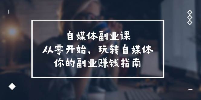 自媒体-副业课，从0开始，玩转自媒体——你的副业赚钱指南（58节课）吉晟搞钱-网创项目资源站-副业项目-创业项目-搞钱项目吉晟搞钱