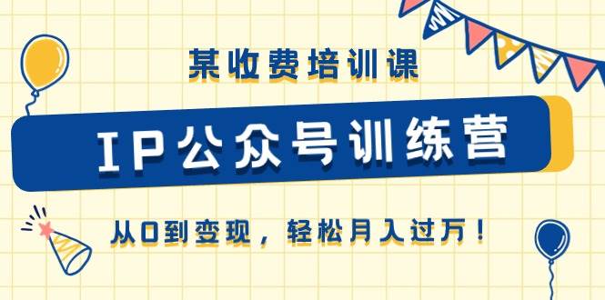 某收费培训课《IP公众号训练营》从0到变现，轻松月入过万！吉晟搞钱-网创项目资源站-副业项目-创业项目-搞钱项目吉晟搞钱