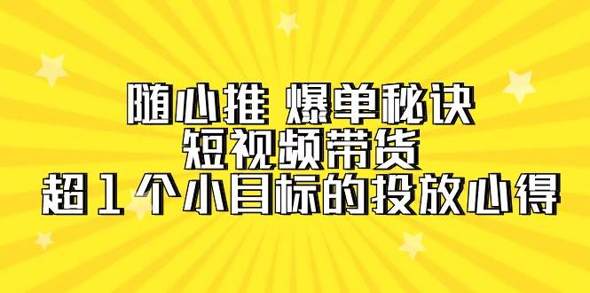 随心推 爆单秘诀，短视频带货-超1个小目标的投放心得（7节视频课）吉晟搞钱-网创项目资源站-副业项目-创业项目-搞钱项目吉晟搞钱