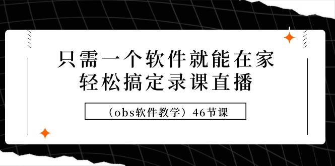 只需一个软件就能在家轻松搞定录课直播（obs软件教学）46节课吉晟搞钱-网创项目资源站-副业项目-创业项目-搞钱项目吉晟搞钱