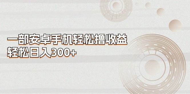 一部安卓手机轻松撸收益，轻松日入300+吉晟搞钱-网创项目资源站-副业项目-创业项目-搞钱项目吉晟搞钱