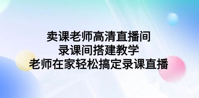 卖课老师高清直播间 录课间搭建教学，老师在家轻松搞定录课直播吉晟搞钱-网创项目资源站-副业项目-创业项目-搞钱项目吉晟搞钱