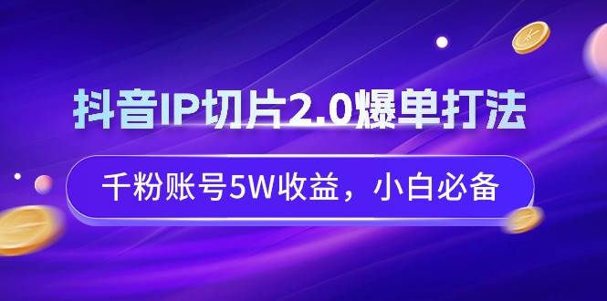抖音IP切片2.0爆单打法，千粉账号5W收益，小白必备吉晟搞钱-网创项目资源站-副业项目-创业项目-搞钱项目吉晟搞钱