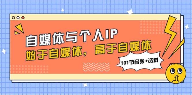 自媒体与个人IP，始于自媒体，高于自媒体（101节音频+资料）吉晟搞钱-网创项目资源站-副业项目-创业项目-搞钱项目吉晟搞钱
