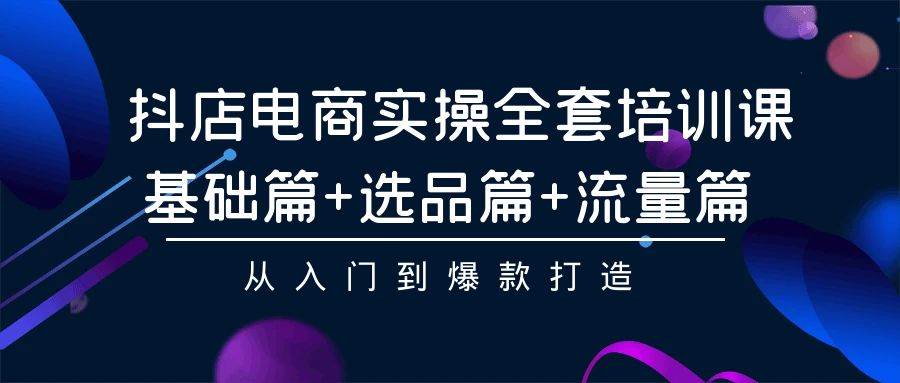 抖店电商实操全套培训课：基础篇+选品篇+流量篇，从入门到爆款打造吉晟搞钱-网创项目资源站-副业项目-创业项目-搞钱项目吉晟搞钱