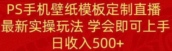 PS手机壁纸模板定制直播  最新实操玩法 学会即可上手 日收入500+吉晟搞钱-网创项目资源站-副业项目-创业项目-搞钱项目吉晟搞钱