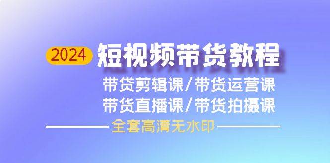 2024短视频带货教程，剪辑课+运营课+直播课+拍摄课（全套高清无水印）吉晟搞钱-网创项目资源站-副业项目-创业项目-搞钱项目吉晟搞钱