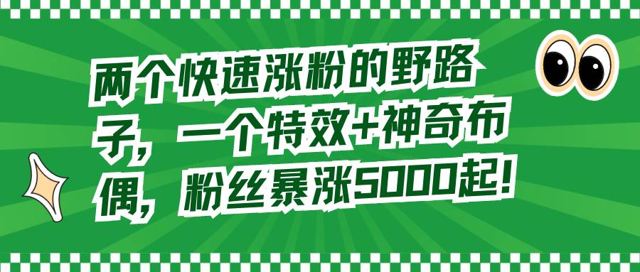 两个快速涨粉的野路子，一个特效+神奇布偶，粉丝暴涨5000起！吉晟搞钱-网创项目资源站-副业项目-创业项目-搞钱项目吉晟搞钱