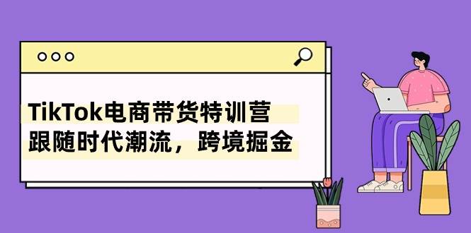 TikTok电商带货特训营，跟随时代潮流，跨境掘金（8节课）吉晟搞钱-网创项目资源站-副业项目-创业项目-搞钱项目吉晟搞钱