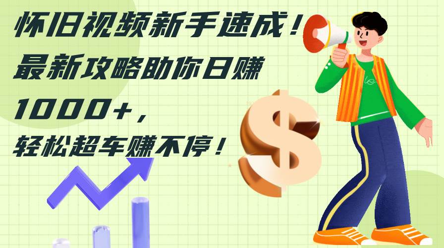 怀旧视频新手速成！最新攻略助你日赚1000+，轻松超车赚不停吉晟搞钱-网创项目资源站-副业项目-创业项目-搞钱项目吉晟搞钱