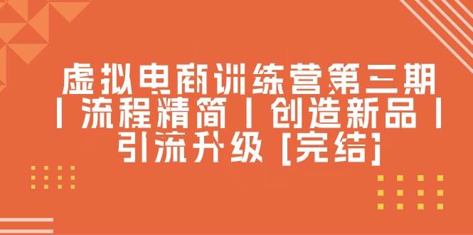 虚拟电商训练营第三期丨流程精简丨创造新品丨引流升级 [完结]吉晟搞钱-网创项目资源站-副业项目-创业项目-搞钱项目吉晟搞钱