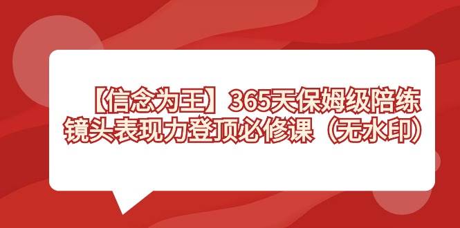 【信念 为王】365天-保姆级陪练，镜头表现力登顶必修课（无水印）吉晟搞钱-网创项目资源站-副业项目-创业项目-搞钱项目吉晟搞钱