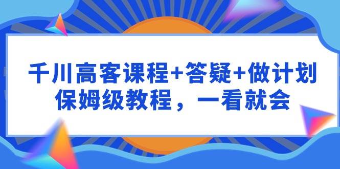 千川 高客课程+答疑+做计划，保姆级教程，一看就会吉晟搞钱-网创项目资源站-副业项目-创业项目-搞钱项目吉晟搞钱
