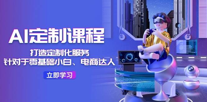 AI-定制课程，打造 定制化服务（针对于零基础小白、电商达人）36节课吉晟搞钱-网创项目资源站-副业项目-创业项目-搞钱项目吉晟搞钱
