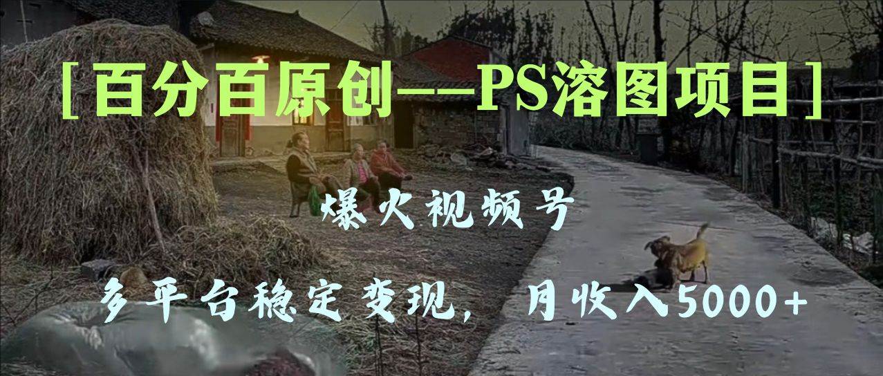百分百原创，多平台稳定变现5000+，爆火视频号的PS溶图项目，手把手教你上手！吉晟搞钱-网创项目资源站-副业项目-创业项目-搞钱项目吉晟搞钱