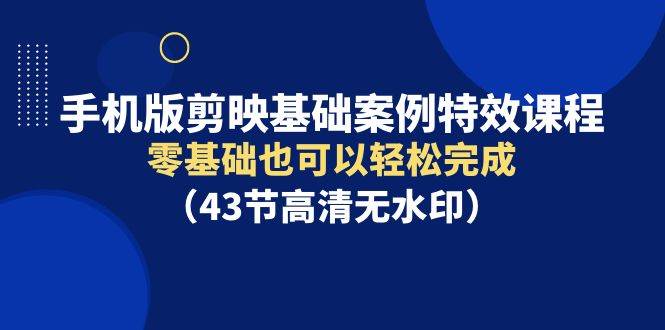 手机版剪映基础案例特效课程，零基础也可以轻松完成（43节高清无水印）吉晟搞钱-网创项目资源站-副业项目-创业项目-搞钱项目吉晟搞钱