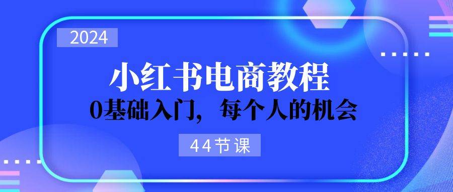 2024从0-1学习小红书电商，0基础入门，每个人的机会（44节）吉晟搞钱-网创项目资源站-副业项目-创业项目-搞钱项目吉晟搞钱